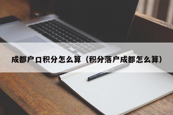 成都户口积分怎么算(积分落户成都怎么算) 成都户口积分怎么算(积分落户成都怎么算)