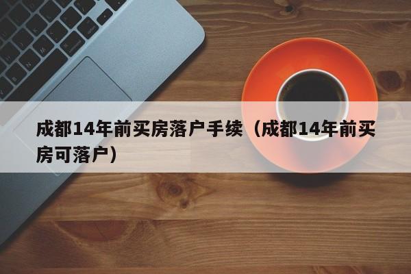 成都14年前买房落户手续(成都14年前买房可落户) 成都14年前买房落户手续(成都14年前买房可落户)