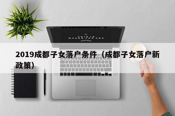 2019成都子女落户条件（成都子女落户新政策）