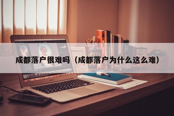 成都落户很难吗（成都落户为什么这么难）