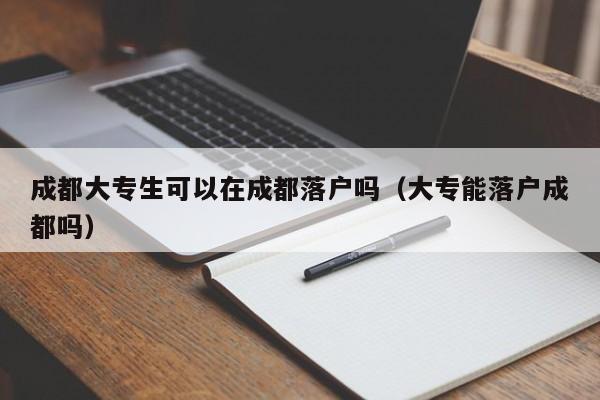 成都大专生可以在成都落户吗（大专能落户成都吗）