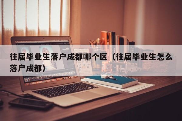 往届毕业生落户成都哪个区（往届毕业生怎么落户成都）