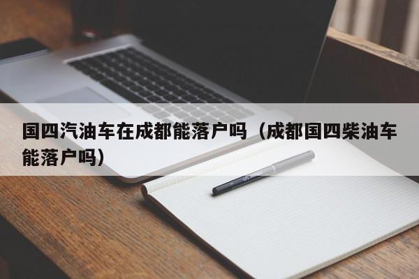 国四汽油车在成都能落户吗(成都国四柴油车能落户吗) 国四汽油车在成都能落户吗(成都国四柴油车能落户吗)