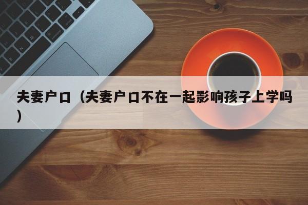 夫妻户口（夫妻户口不在一起影响孩子上学吗）