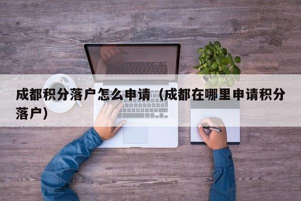 成都积分落户怎么申请(成都在哪里申请积分落户) 成都积分落户怎么申请(成都在哪里申请积分落户)