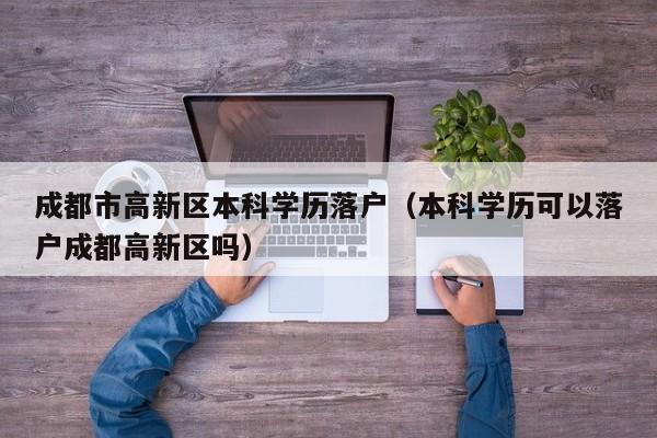 成都市高新区本科学历落户(本科学历可以落户成都高新区吗) 成都市高新区本科学历落户(本科学历可以落户成都高新区吗)