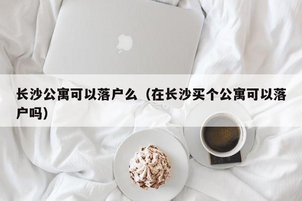 长沙公寓可以落户么（在长沙买个公寓可以落户吗）