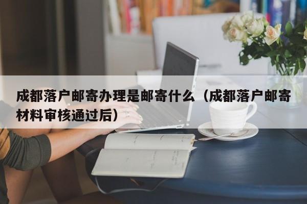 成都落户邮寄办理是邮寄什么(成都落户邮寄材料审核通过后) 成都落户邮寄办理是邮寄什么(成都落户邮寄材料审核通过后)
