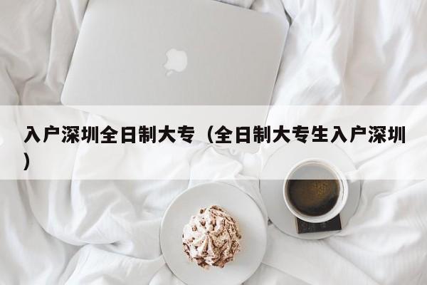 入户深圳全日制大专（全日制大专生入户深圳）