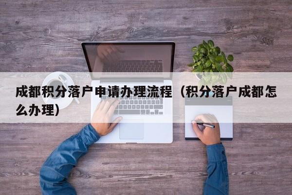 成都积分落户申请办理流程（积分落户成都怎么办理）