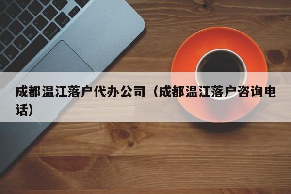 成都温江落户代办公司（成都温江落户咨询电话）