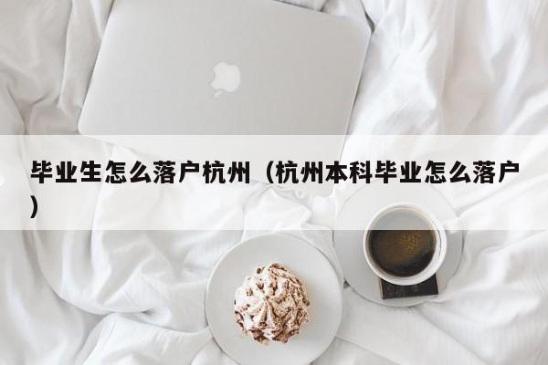 毕业生怎么落户杭州（杭州本科毕业怎么落户）