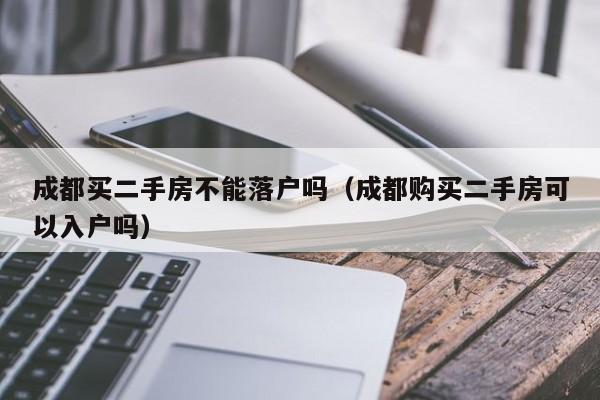 成都买二手房不能落户吗（成都购买二手房可以入户吗）