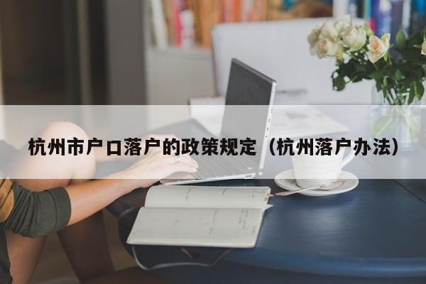 杭州市户口落户的政策规定（杭州落户办法）