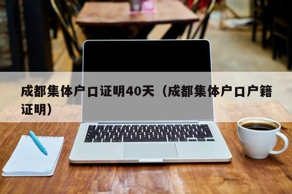 成都集体户口证明40天（成都集体户口户籍证明）