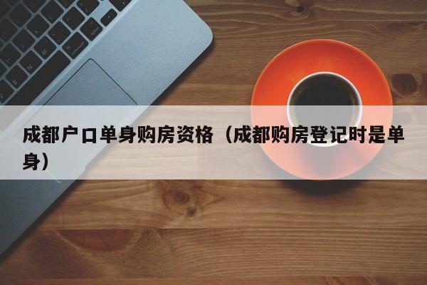 成都户口单身购房资格（成都购房登记时是单身）
