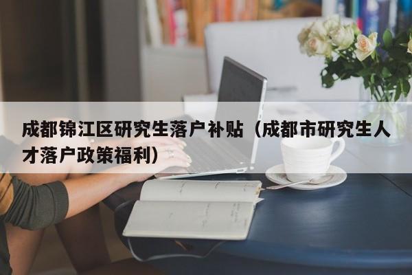成都锦江区研究生落户补贴（成都市研究生人才落户政策福利）