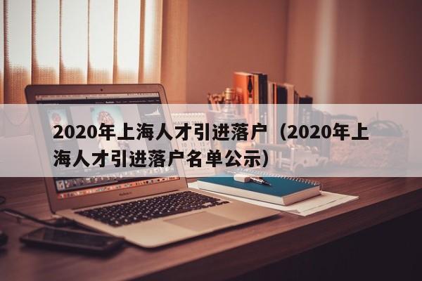 2020年上海人才引进落户（2020年上海人才引进落户名单公示）