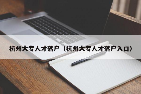 杭州大专人才落户(杭州大专人才落户入口) 杭州大专人才落户(杭州大专人才落户入口)