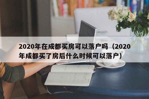 2020年在成都买房可以落户吗(2020年成都买了房后什么时候可以落户) 2020年在成都买房可以落户吗(2020年成都买了房后什么时候可以落户)