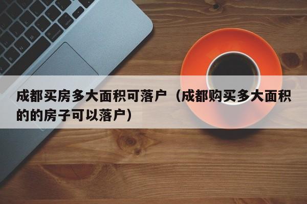 成都买房多大面积可落户(成都购买多大面积的的房子可以落户) 成都买房多大面积可落户(成都购买多大面积的的房子可以落户)