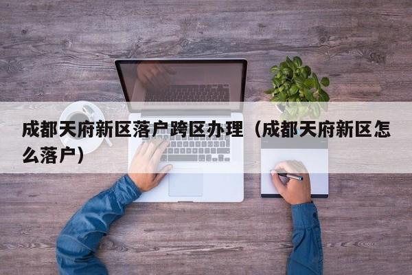 成都天府新区落户跨区办理(成都天府新区怎么落户) 成都天府新区落户跨区办理(成都天府新区怎么落户)