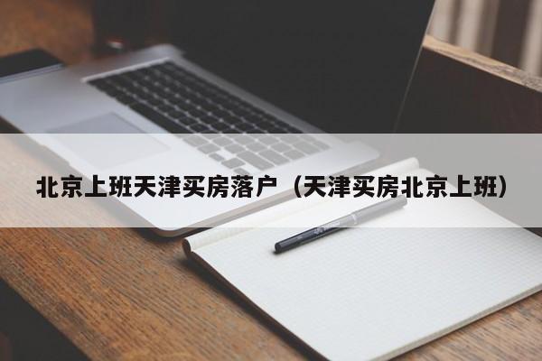 北京上班天津买房落户（天津买房北京上班）
