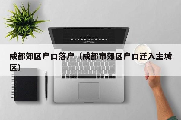成都郊区户口落户（成都市郊区户口迁入主城区）