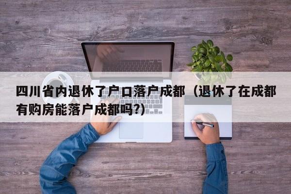 四川省内退休了户口落户成都(退休了在成都有购房能落户成都吗?) 四川省内退休了户口落户成都(退休了在成都有购房能落户成都吗?)
