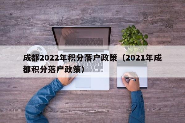 成都2022年积分落户政策(2021年成都积分落户政策) 成都2022年积分落户政策(2021年成都积分落户政策)