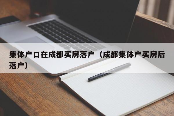 集体户口在成都买房落户（成都集体户买房后落户）