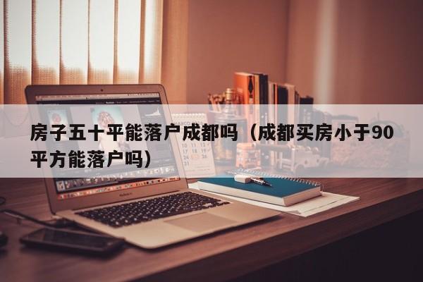 房子五十平能落户成都吗（成都买房小于90平方能落户吗）