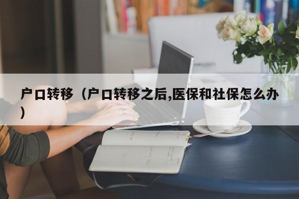 户口转移（户口转移之后,医保和社保怎么办）