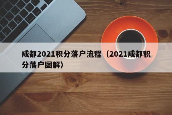 成都2021积分落户流程（2021成都积分落户图解）