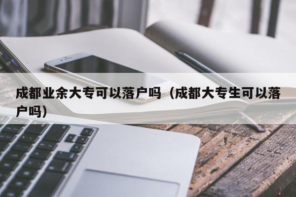 成都业余大专可以落户吗（成都大专生可以落户吗）
