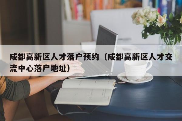 成都高新区人才落户预约(成都高新区人才交流中心落户地址) 成都高新区人才落户预约(成都高新区人才交流中心落户地址)