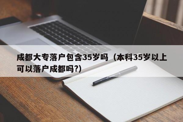 成都大专落户包含35岁吗（本科35岁以上可以落户成都吗?）