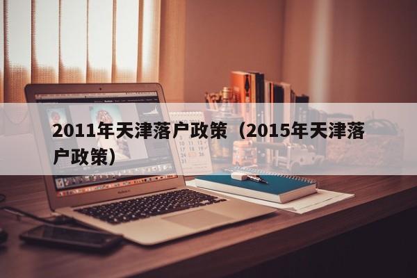 2011年天津落户政策（2015年天津落户政策）