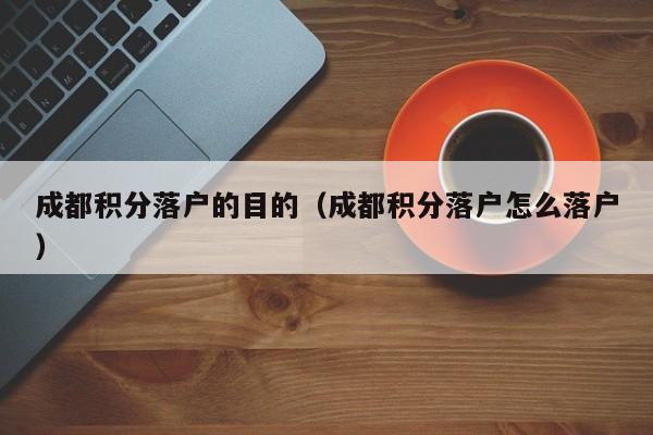 成都积分落户的目的（成都积分落户怎么落户）