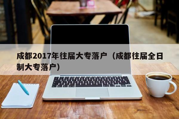 成都2017年往届大专落户（成都往届全日制大专落户）