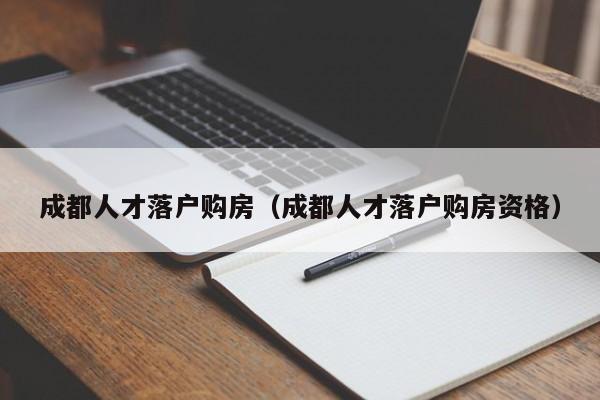 成都人才落户购房（成都人才落户购房资格）