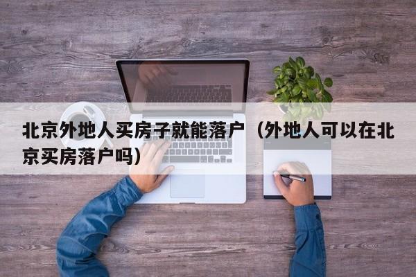 北京外地人买房子就能落户（外地人可以在北京买房落户吗）