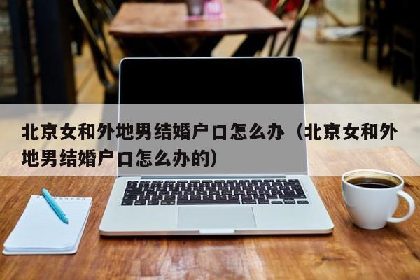 北京女和外地男结婚户口怎么办（北京女和外地男结婚户口怎么办的）