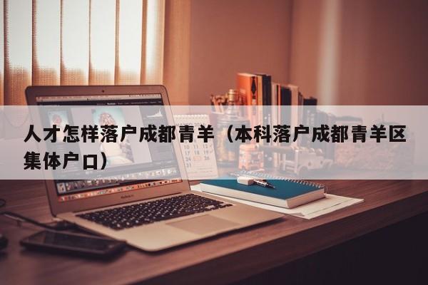 人才怎样落户成都青羊(本科落户成都青羊区集体户口) 人才怎样落户成都青羊(本科落户成都青羊区集体户口)