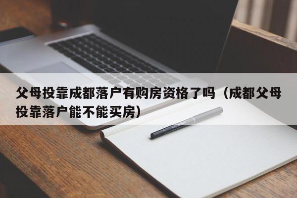父母投靠成都落户有购房资格了吗（成都父母投靠落户能不能买房）