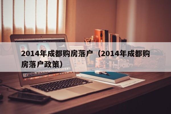 2014年成都购房落户(2014年成都购房落户政策) 2014年成都购房落户(2014年成都购房落户政策)