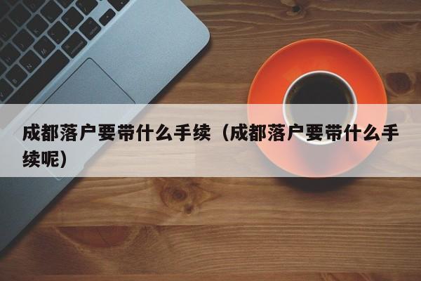 成都落户要带什么手续(成都落户要带什么手续呢) 成都落户要带什么手续(成都落户要带什么手续呢)