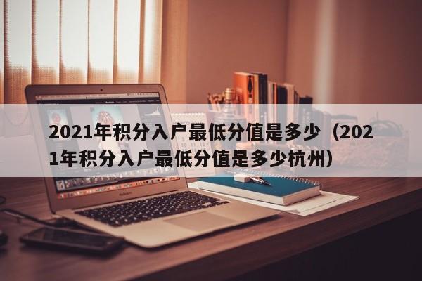 2021年积分入户最低分值是多少(2021年积分入户最低分值是多少杭州) 2021年积分入户最低分值是多少(2021年积分入户最低分值是多少杭州)