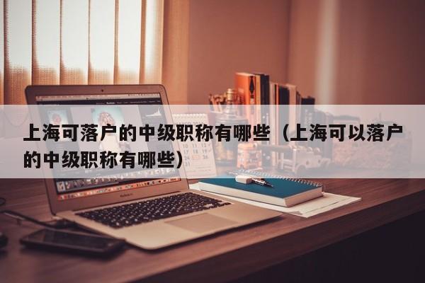 上海可落户的中级职称有哪些（上海可以落户的中级职称有哪些）