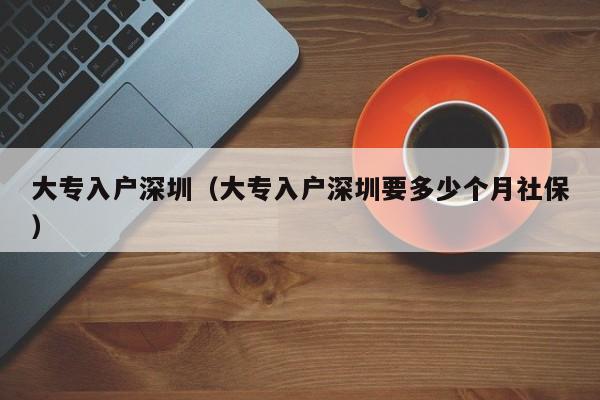 大专入户深圳（大专入户深圳要多少个月社保）